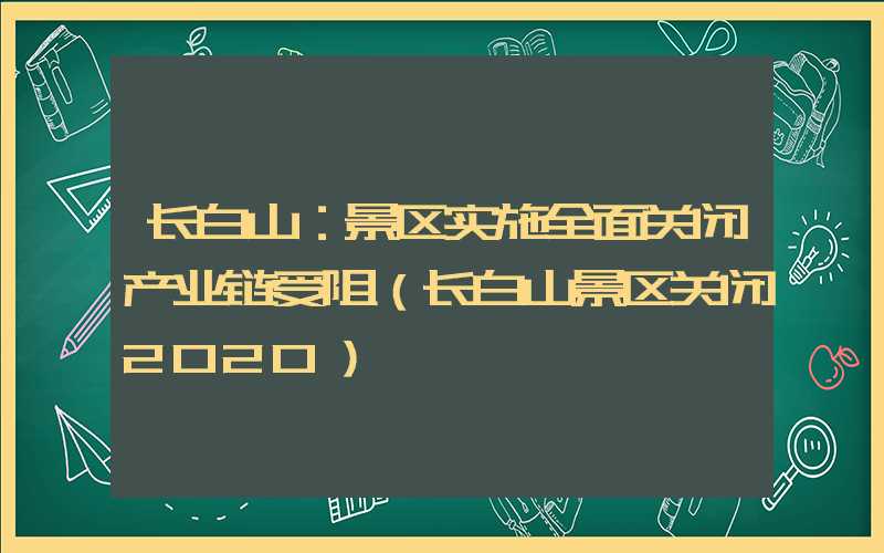 长白山：景区实施全面关闭产业链受阻（长白山景区关闭2020）