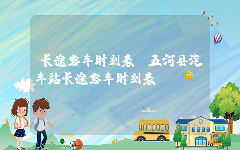 长途客车时刻表(五河县汽车站长途客车时刻表)