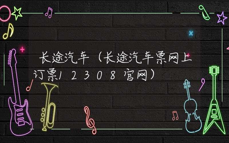 长途汽车(长途汽车票网上订票12308官网)