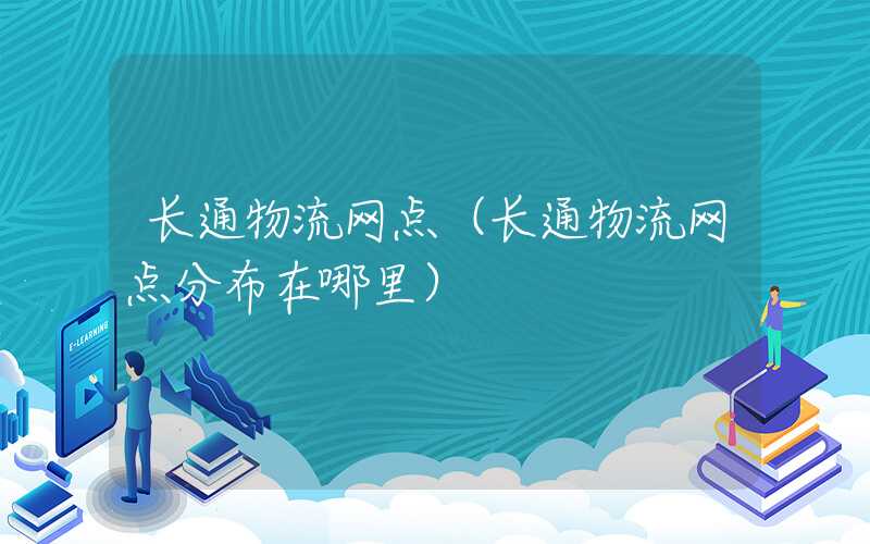 长通物流网点（长通物流网点分布在哪里）