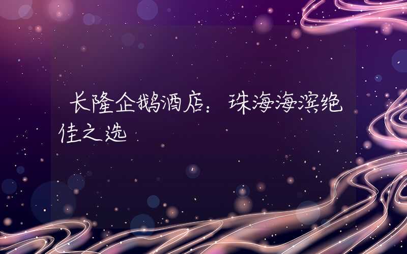 长隆企鹅酒店：珠海海滨绝佳之选