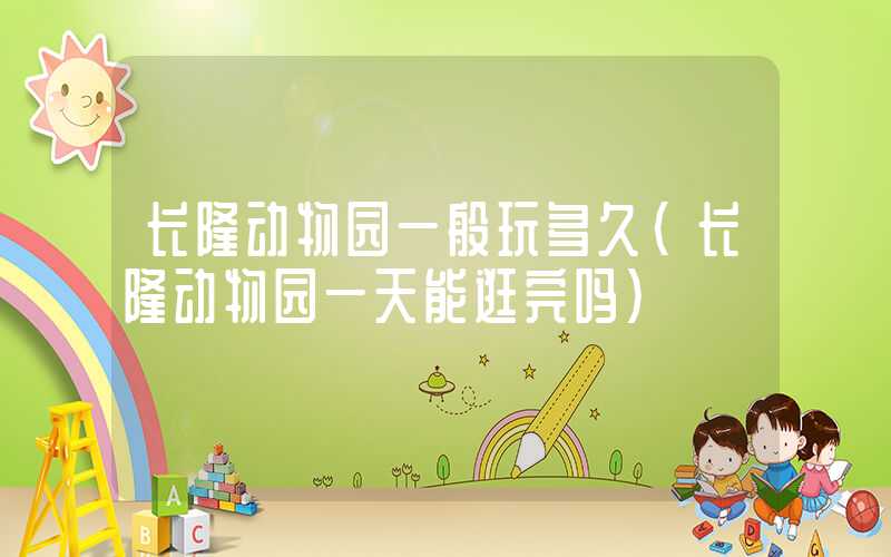 长隆动物园一般玩多久（长隆动物园一天能逛完吗）