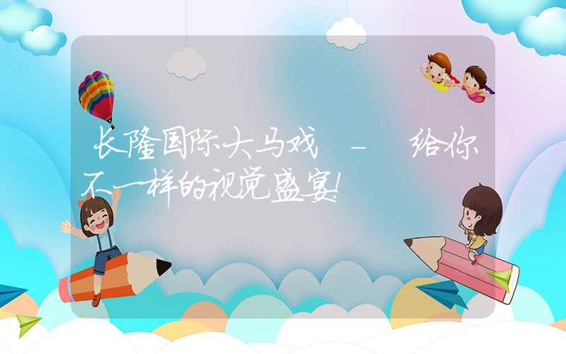 长隆国际大马戏 - 给你不一样的视觉盛宴!