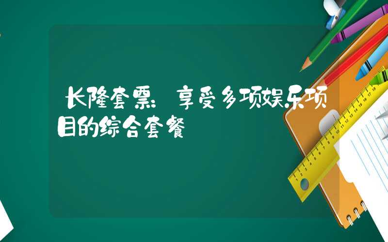 长隆套票：享受多项娱乐项目的综合套餐