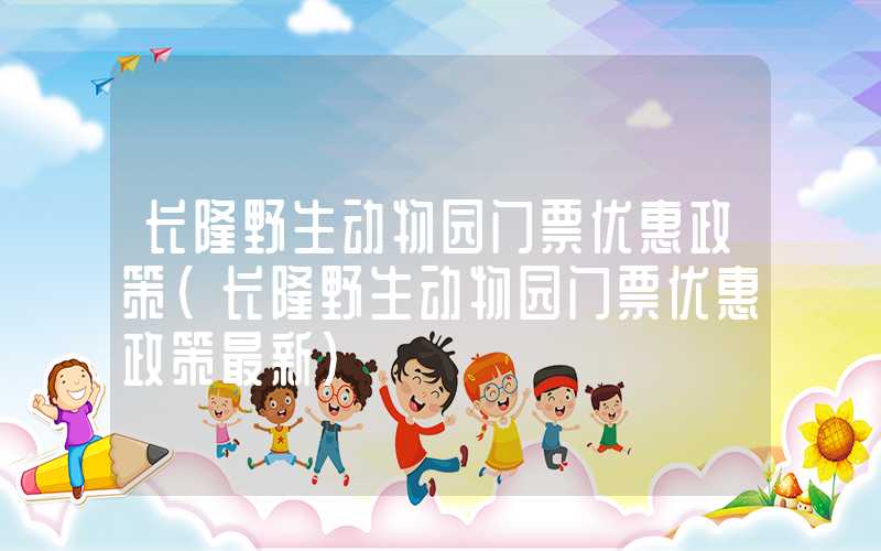 长隆野生动物园门票优惠政策（长隆野生动物园门票优惠政策最新）