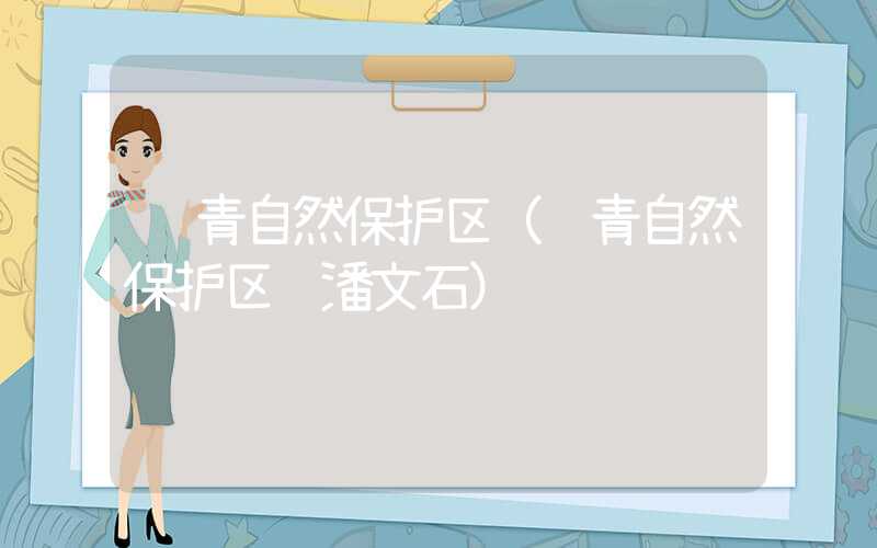 长青自然保护区（长青自然保护区 潘文石）