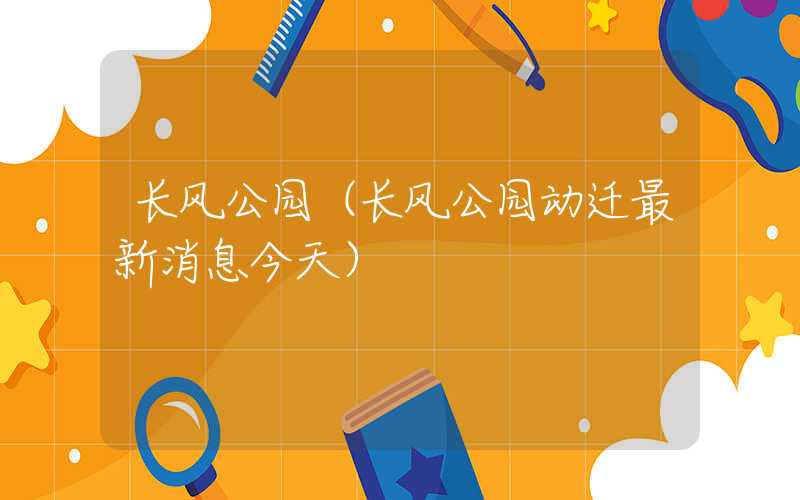 长风公园(长风公园动迁最新消息今天)