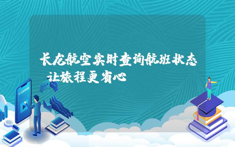 长龙航空实时查询航班状态：让旅程更省心