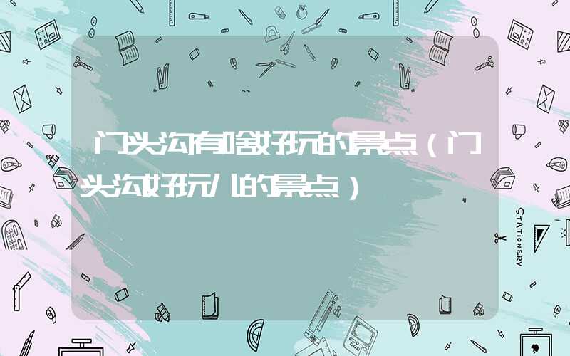 门头沟有啥好玩的景点（门头沟好玩儿的景点）