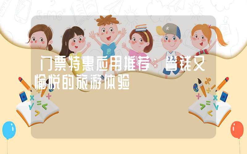 门票特惠应用推荐：省钱又愉悦的旅游体验