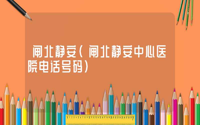 闸北静安(闸北静安中心医院电话号码)