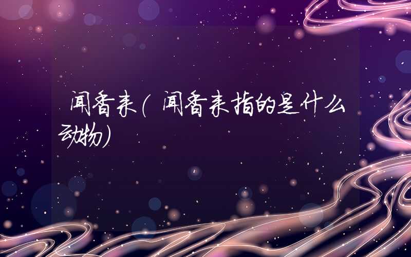 闻香来（闻香来指的是什么动物）