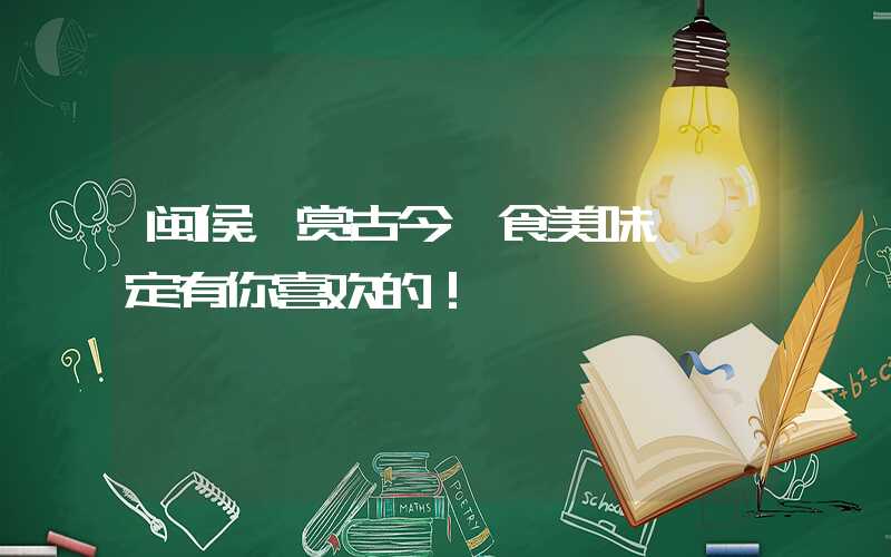 闽侯,赏古今、食美味,一定有你喜欢的!