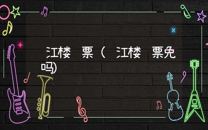 阅江楼门票（阅江楼门票免费吗）