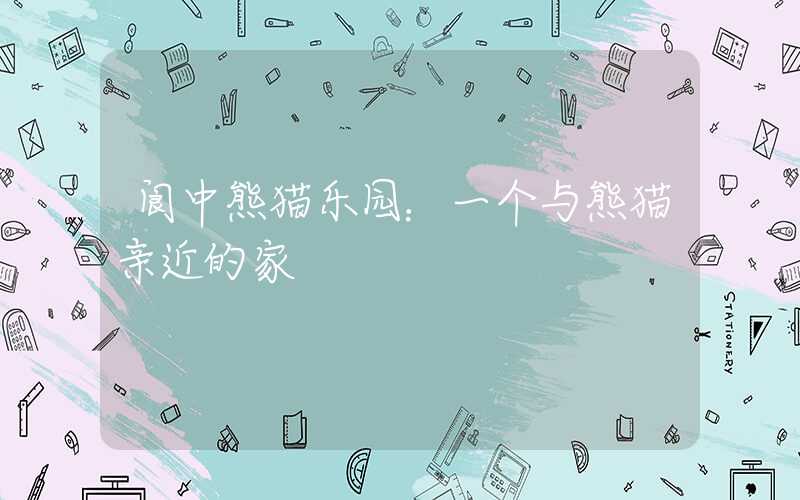 阆中熊猫乐园：一个与熊猫亲近的家