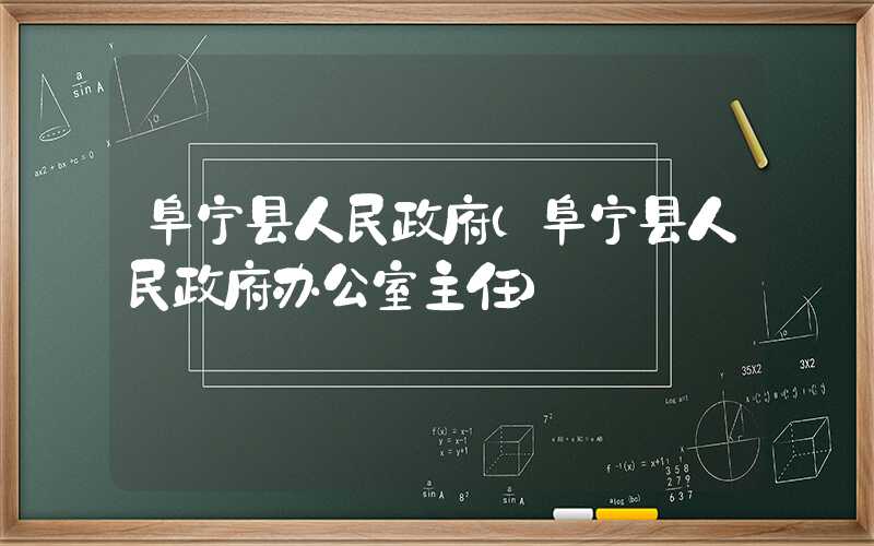 阜宁县人民政府(阜宁县人民政府办公室主任)