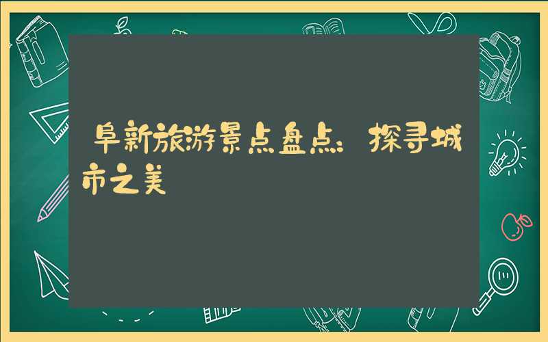 阜新旅游景点盘点：探寻城市之美