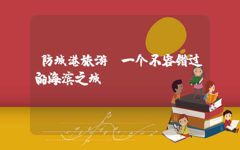 防城港旅游，一个不容错过的海滨之城