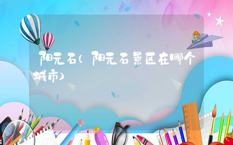 阳元石（阳元石景区在哪个城市）
