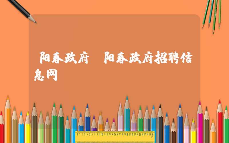 阳春政府（阳春政府招聘信息网）