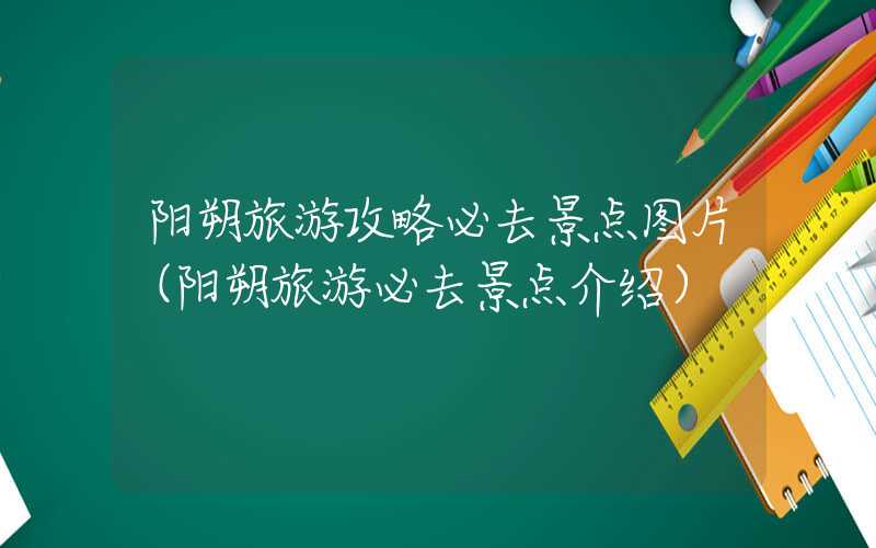阳朔旅游攻略必去景点图片（阳朔旅游必去景点介绍）