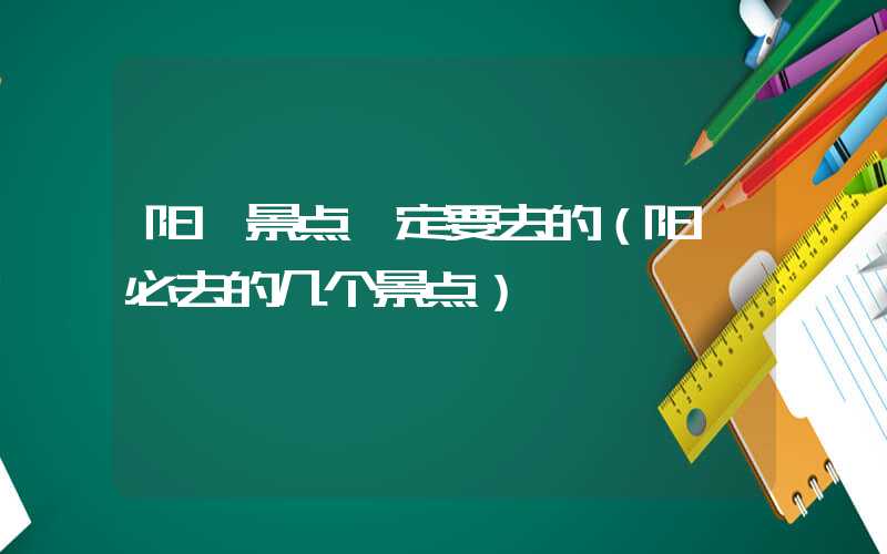 阳朔景点一定要去的（阳朔必去的几个景点）