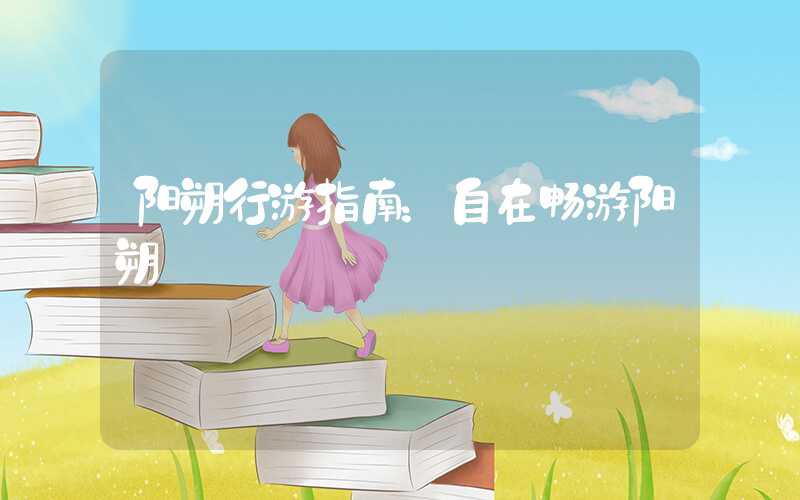 阳朔行游指南：自在畅游阳朔