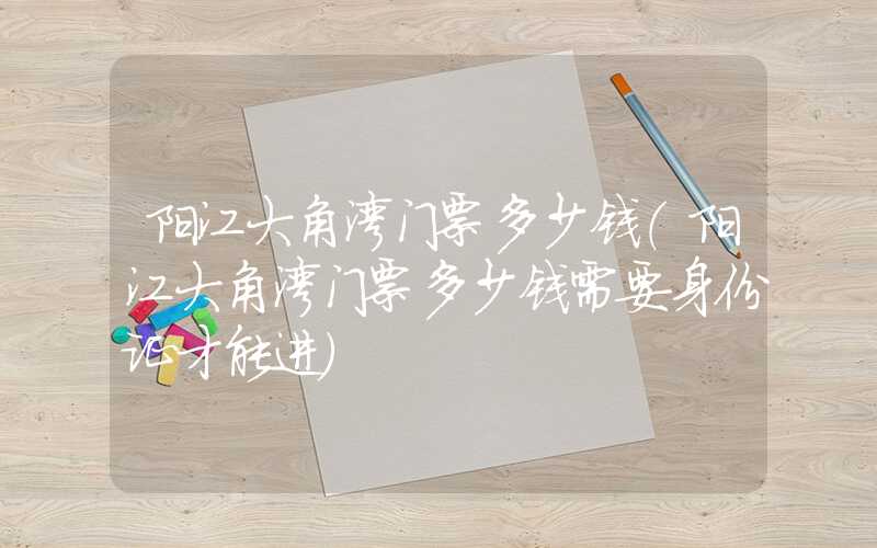 阳江大角湾门票多少钱（阳江大角湾门票多少钱需要身份证才能进）