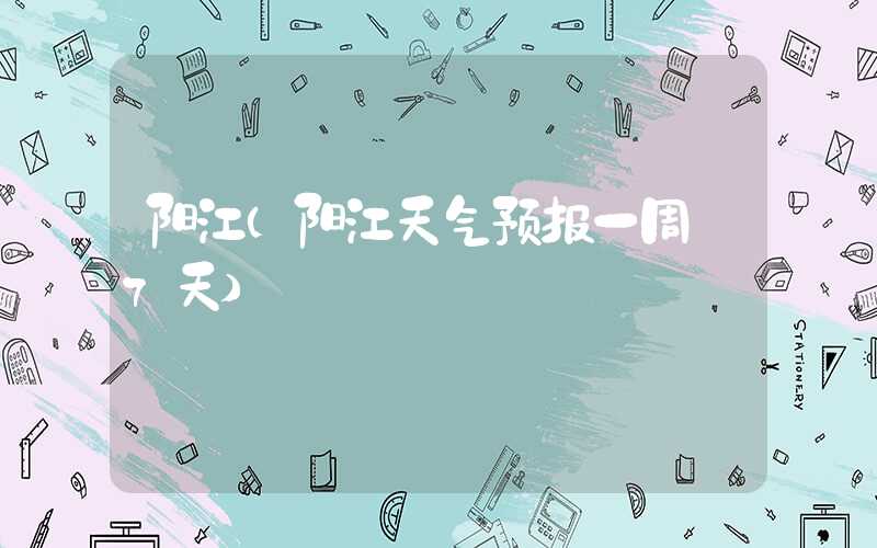 阳江（阳江天气预报一周 7天）