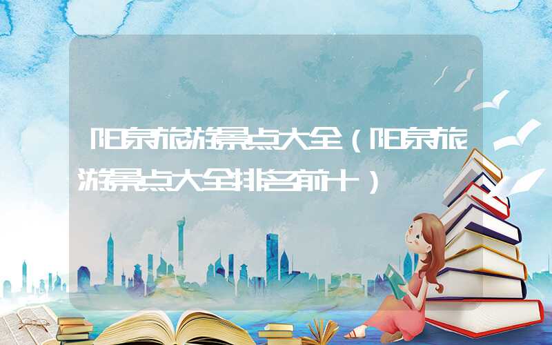 阳泉旅游景点大全(阳泉旅游景点大全排名前十)