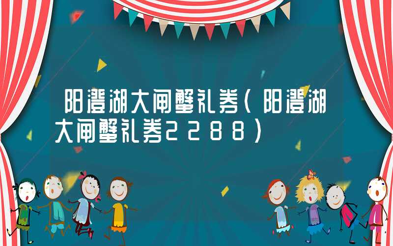 阳澄湖大闸蟹礼券（阳澄湖大闸蟹礼券2288）