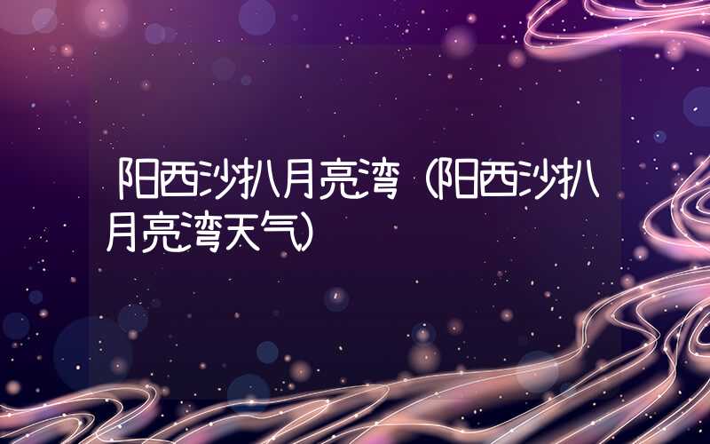 阳西沙扒月亮湾(阳西沙扒月亮湾天气)