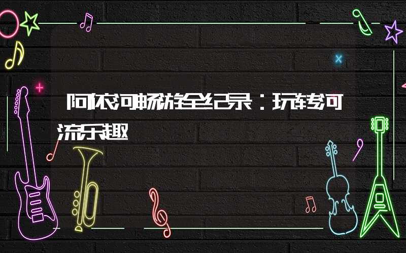 阿依河畅游全纪录：玩转河流乐趣