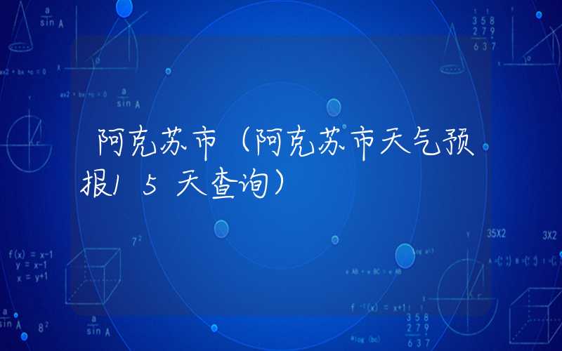 阿克苏市（阿克苏市天气预报15天查询）
