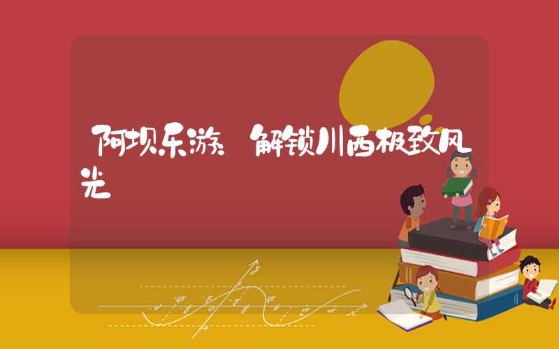 阿坝乐游:解锁川西极致风光