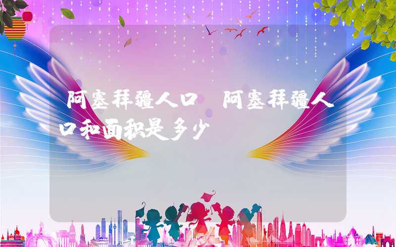 阿塞拜疆人口（阿塞拜疆人口和面积是多少）