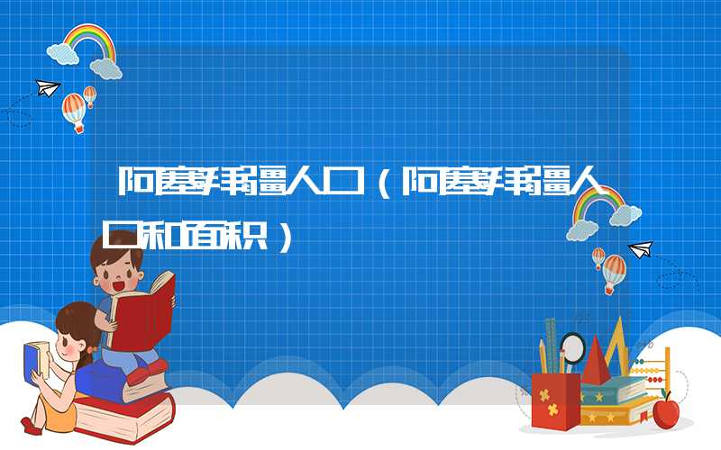 阿塞拜疆人口（阿塞拜疆人口和面积）