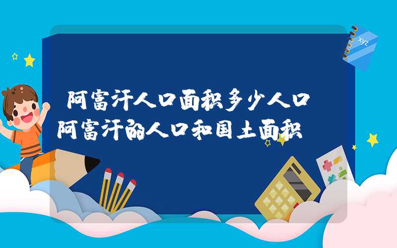 阿富汗人口面积多少人口（阿富汗的人口和国土面积）