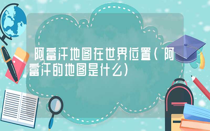 阿富汗地图在世界位置（阿富汗的地图是什么）