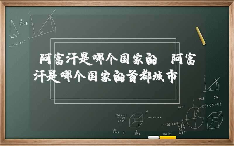 阿富汗是哪个国家的(阿富汗是哪个国家的首都城市)