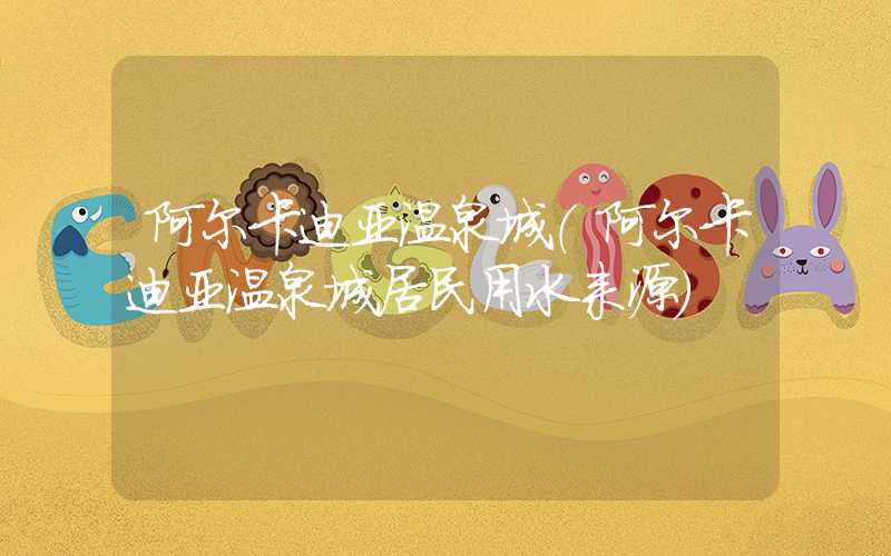 阿尔卡迪亚温泉城（阿尔卡迪亚温泉城居民用水来源）