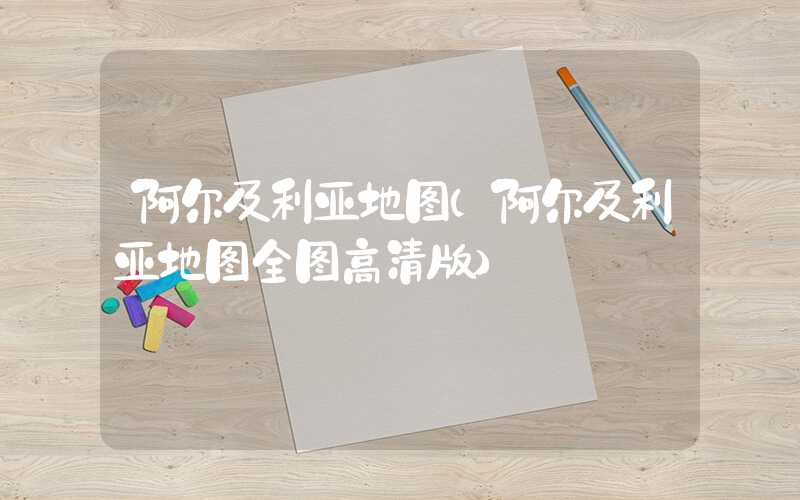 阿尔及利亚地图（阿尔及利亚地图全图高清版）
