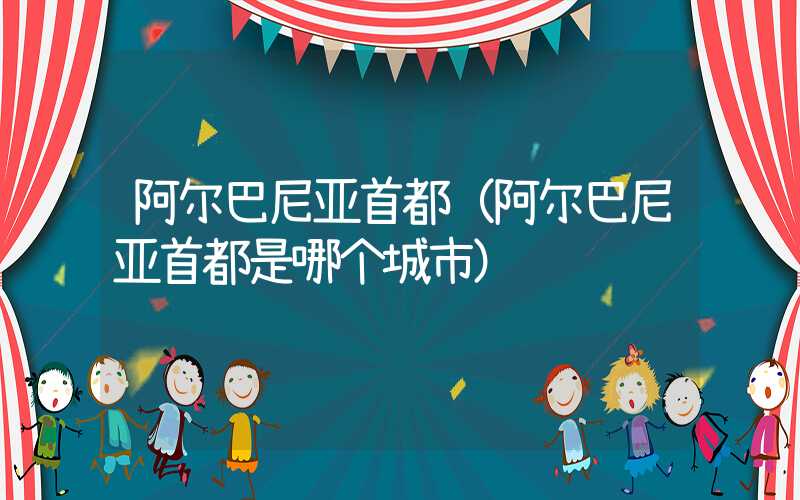 阿尔巴尼亚首都（阿尔巴尼亚首都是哪个城市）