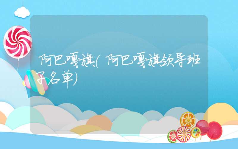 阿巴嘎旗（阿巴嘎旗领导班子名单）