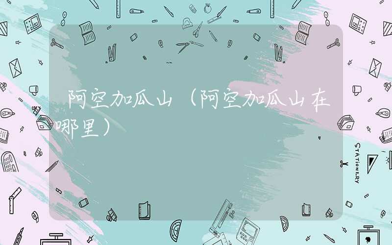 阿空加瓜山(阿空加瓜山在哪里)