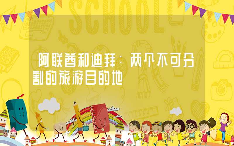 阿联酋和迪拜：两个不可分割的旅游目的地