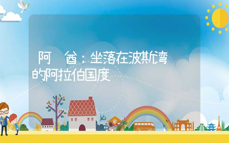 阿联酋:坐落在波斯湾边缘的阿拉伯国度