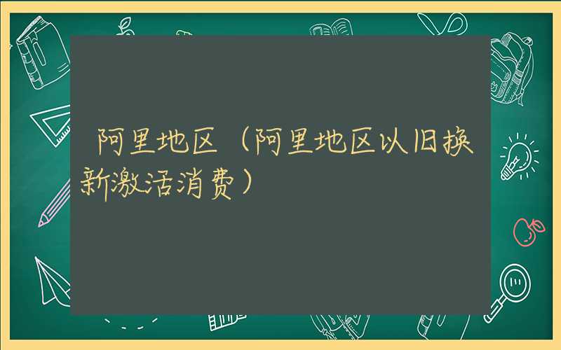 阿里地区（阿里地区以旧换新激活消费）