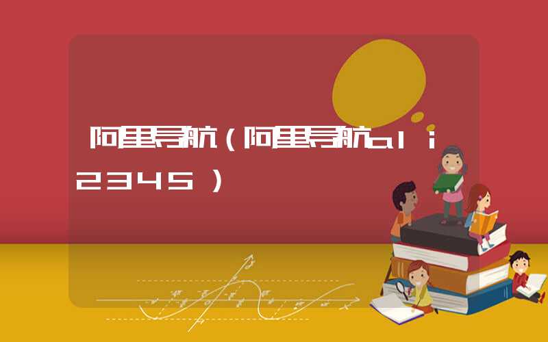 阿里导航（阿里导航ali2345）