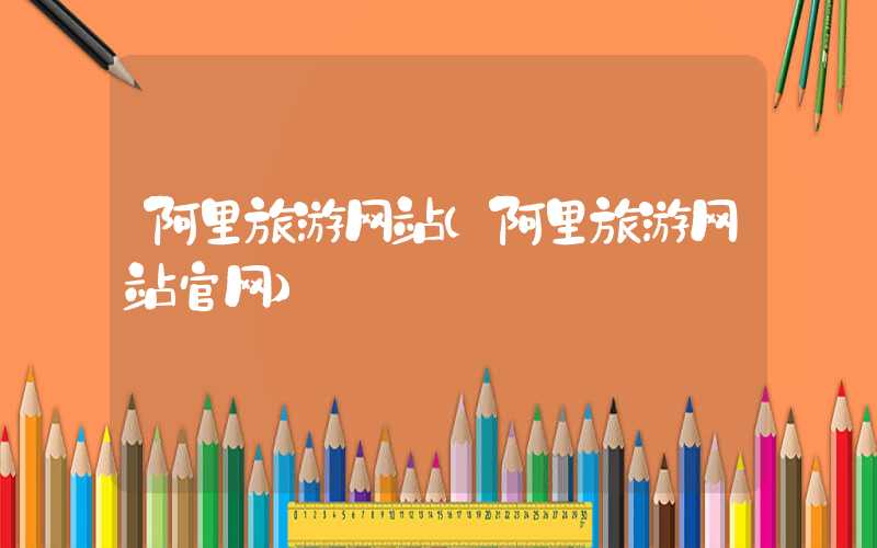 阿里旅游网站（阿里旅游网站官网）